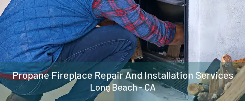 Propane Fireplace Repair And Installation Services Long Beach - CA